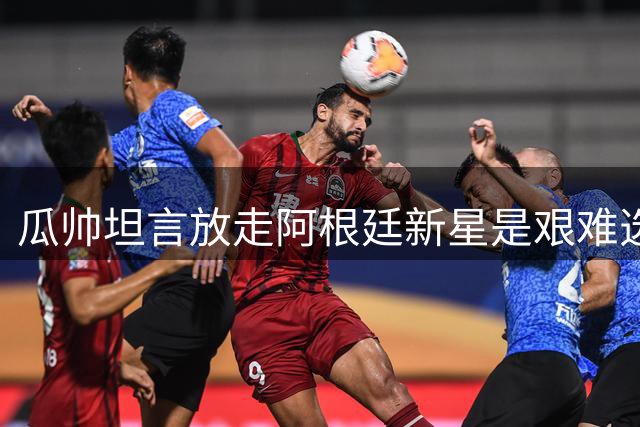 瓜帅坦言放走阿根廷新星是艰难选择